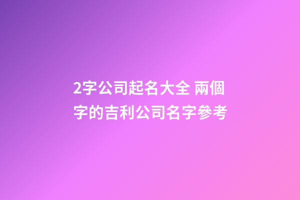 2字公司起名大全 兩個字的吉利公司名字參考-第1張-公司起名-玄機派